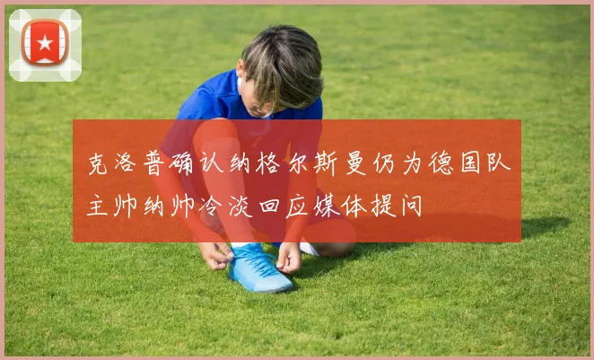 克洛普确认纳格尔斯曼仍为德国队主帅纳帅冷淡回应媒体提问