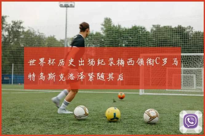 世界杯历史出场纪录梅西领衔C罗马特乌斯克洛泽紧随其后