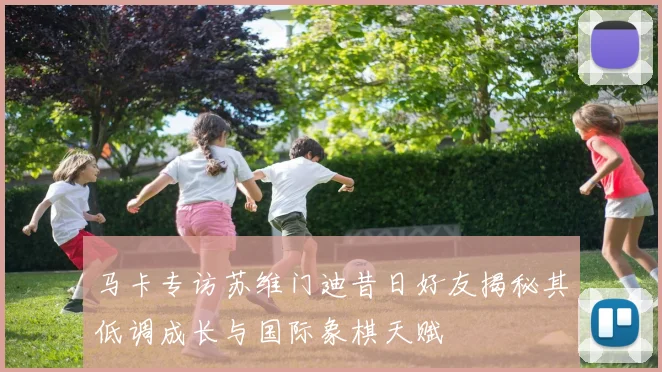 马卡专访苏维门迪昔日好友揭秘其低调成长与国际象棋天赋