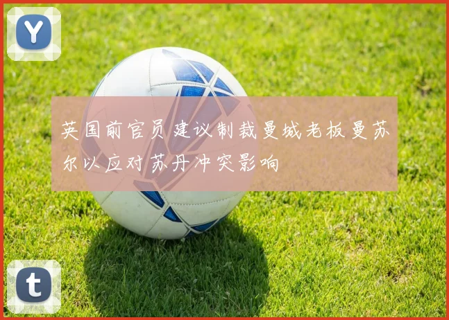 英国前官员建议制裁曼城老板曼苏尔以应对苏丹冲突影响