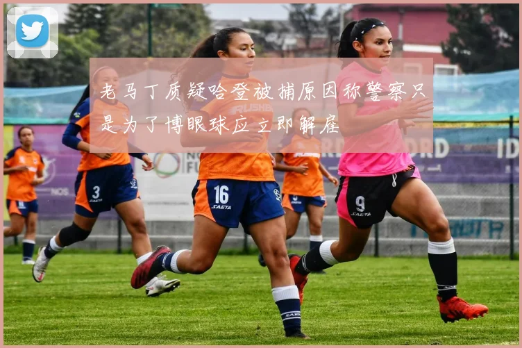 老马丁质疑哈登被捕原因称警察只是为了博眼球应立即解雇