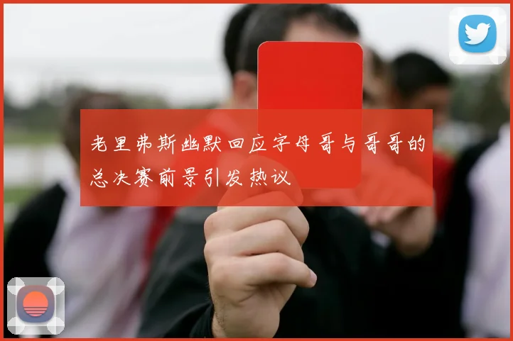 老里弗斯幽默回应字母哥与哥哥的总决赛前景引发热议