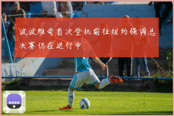 波波维奇首次登机前往纽约强调总决赛仍在进行中