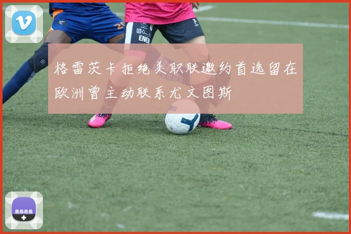 格雷茨卡拒绝美职联邀约首选留在欧洲曾主动联系尤文图斯