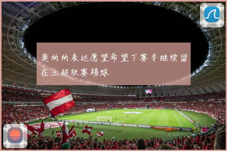 奥纳纳表达愿望希望下赛季继续留在土超联赛踢球