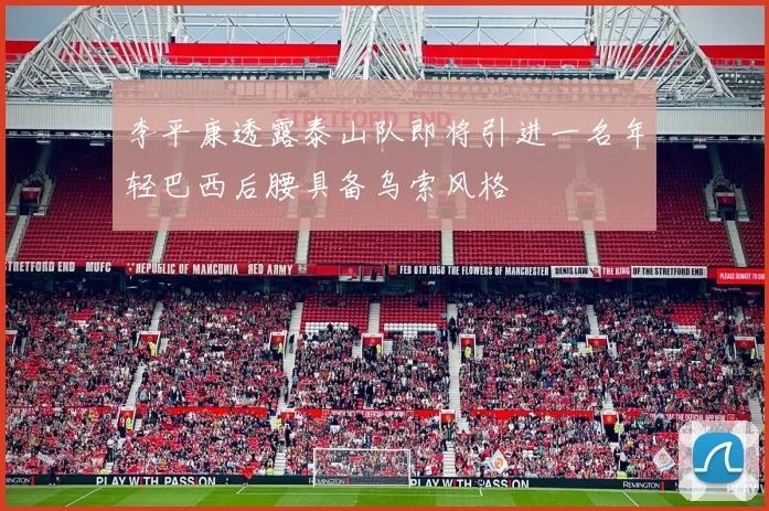 李平康透露泰山队即将引进一名年轻巴西后腰具备乌索风格