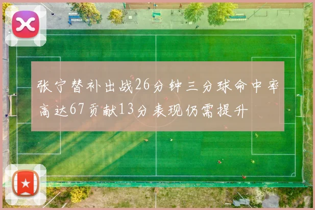 张宁替补出战26分钟三分球命中率高达67贡献13分表现仍需提升