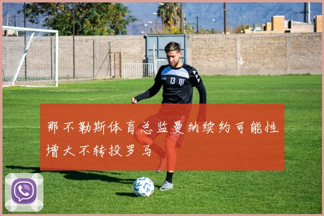 那不勒斯体育总监曼纳续约可能性增大不转投罗马